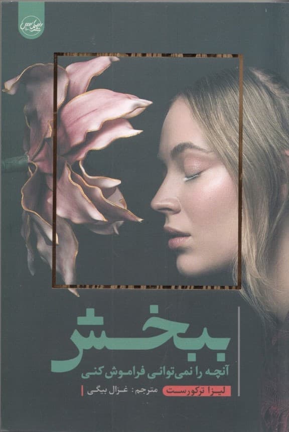 ببخش آنچه را نمیتوانی فراموش کنی (پیدا کردن راهی برای رسیدن به آرامش با وجود خاطرات ناراحت کننده و از نو ساختن یک زندگی عالی)