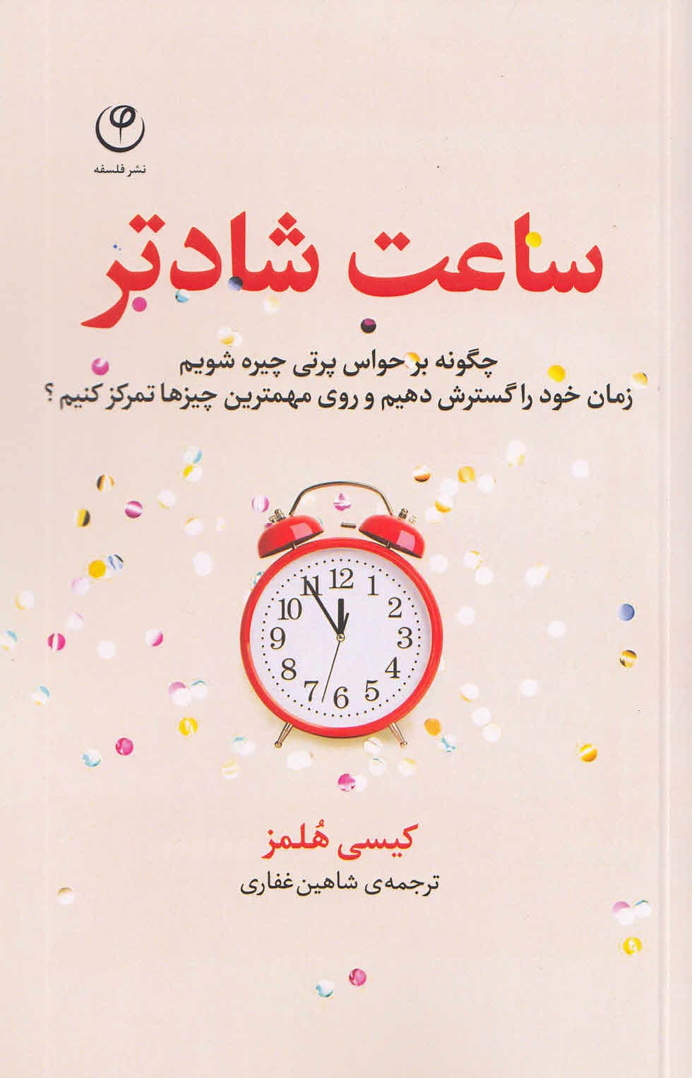 ساعت شادتر (چگونه بر حواسپرتی چیره شویم زمان خود را گسترش دهیم و روی مهمترین چیزها تمرکز کنیم)